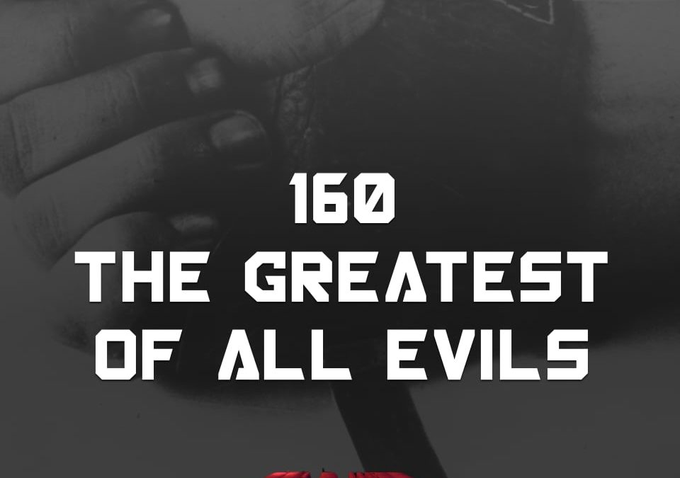 #160 – The Greatest Of All Evils